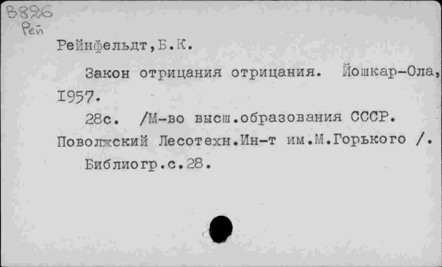 ﻿Рейнфельдт, Б. К.
Закон отрицания отрицания. Йошкар-Ола, 1957.
28с. /М-во высш.образования СССР.
Поволжский Лесотехн.Ин—т им.М.Горького /.
Библиогр.с.28.